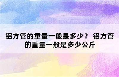 铝方管的重量一般是多少？ 铝方管的重量一般是多少公斤